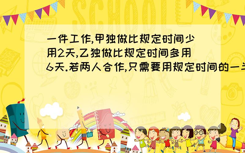 一件工作,甲独做比规定时间少用2天,乙独做比规定时间多用6天.若两人合作,只需要用规定时间的一半便可以完成人物.求规定的时间是几天?用分式方程来解答