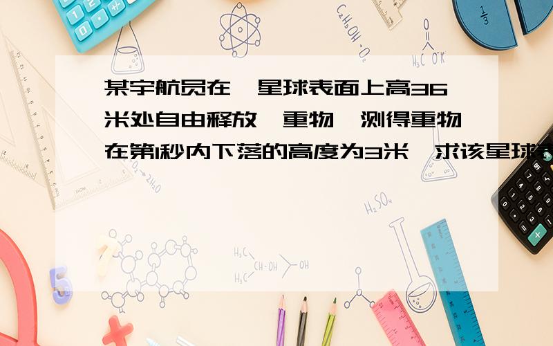 某宇航员在一星球表面上高36米处自由释放一重物,测得重物在第1秒内下落的高度为3米,求该星球表面的重...某宇航员在一星球表面上高36米处自由释放一重物,测得重物在第1秒内下落的高度为