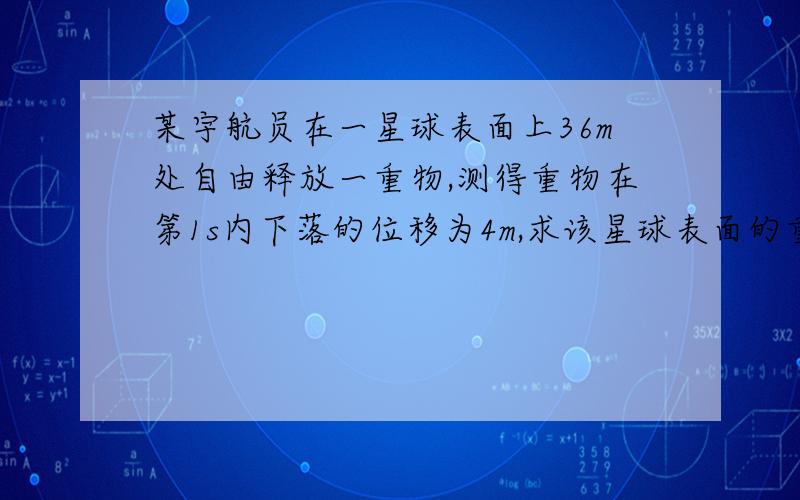 某宇航员在一星球表面上36m处自由释放一重物,测得重物在第1s内下落的位移为4m,求该星球表面的重力加速度