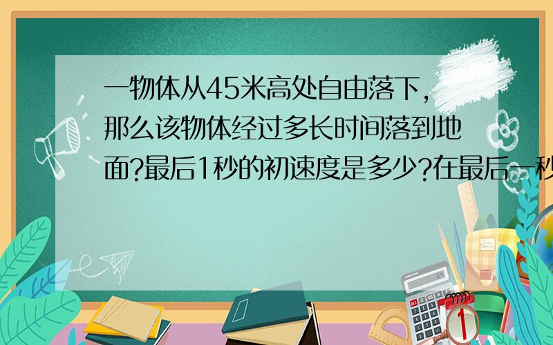 一物体从45米高处自由落下,那么该物体经过多长时间落到地面?最后1秒的初速度是多少?在最后一秒内通过的高度是多少?（取G=10米每秒的平方）