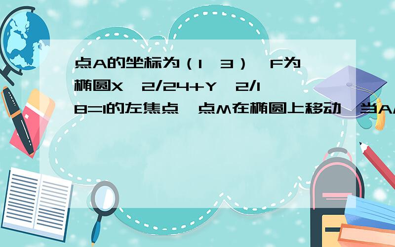 点A的坐标为（1,3）,F为椭圆X^2/24+Y^2/18=1的左焦点,点M在椭圆上移动,当AM+2MF取最小值时,求点M的坐标