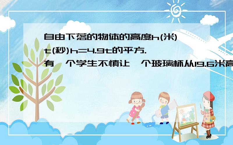 自由下落的物体的高度h(米)t(秒)h=4.9t的平方.有一个学生不慎让一个玻璃杯从19.6米高的楼上自由下落,刚...自由下落的物体的高度h(米)t(秒)h=4.9t的平方.有一个学生不慎让一个玻璃杯从19.6米高