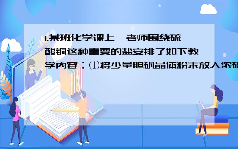 1.某班化学课上,老师围绕硫酸铜这种重要的盐安排了如下教学内容：⑴将少量胆矾晶体粉末放入浓硫酸的试管中,观察到不白色物质产生.此白色物质是_____.试写出化学反应方程式：___________