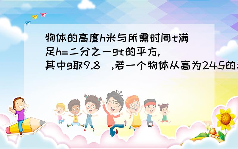 物体的高度h米与所需时间t满足h=二分之一gt的平方,(其中g取9.8),若一个物体从高为245的建筑物上落到地面上,需要多少妙