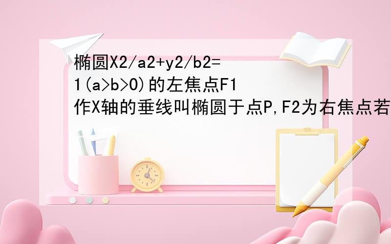 椭圆X2/a2+y2/b2=1(a>b>0)的左焦点F1作X轴的垂线叫椭圆于点P,F2为右焦点若∠F1PF2=60,则椭圆的离心率为