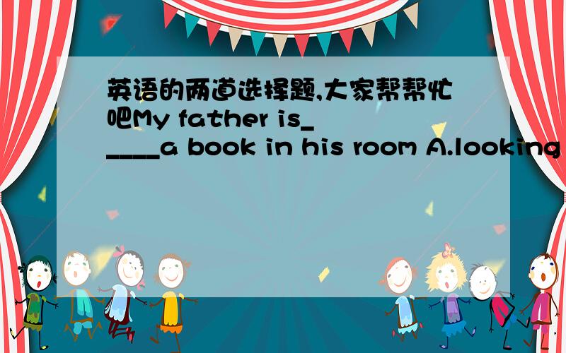 英语的两道选择题,大家帮帮忙吧My father is_____a book in his room A.looking  B.seeing  C.reading  DwatchingHIs uncle lokks_____a policeman. A.with B.on Cat  D.like