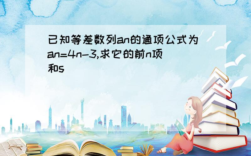 已知等差数列an的通项公式为an=4n-3,求它的前n项和s