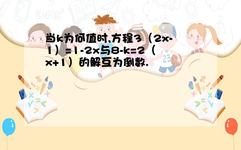 当k为何值时,方程3（2x-1）=1-2x与8-k=2（x+1）的解互为倒数.