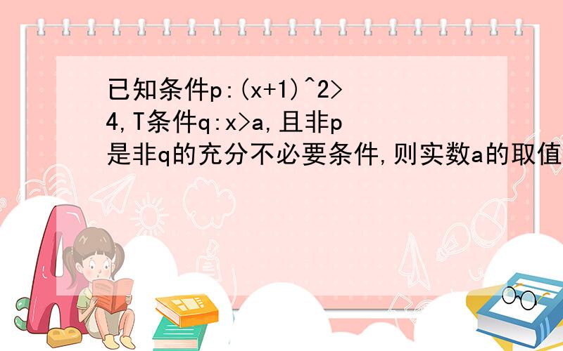 已知条件p:(x+1)^2>4,T条件q:x>a,且非p是非q的充分不必要条件,则实数a的取值范围是