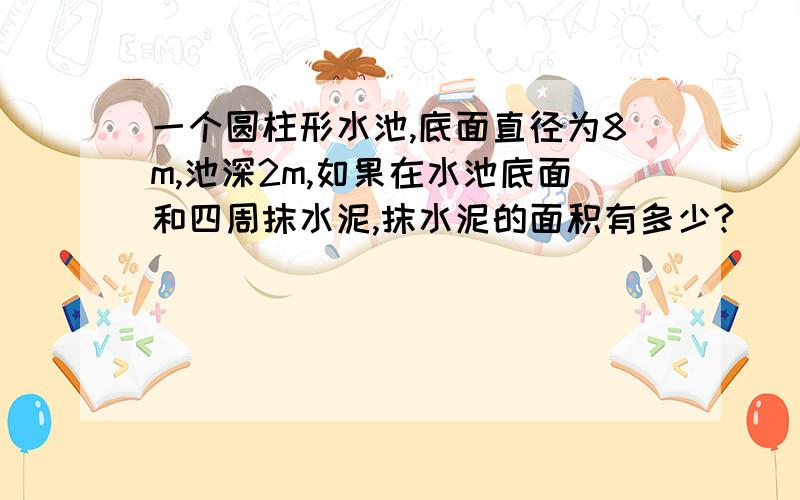 一个圆柱形水池,底面直径为8m,池深2m,如果在水池底面和四周抹水泥,抹水泥的面积有多少?