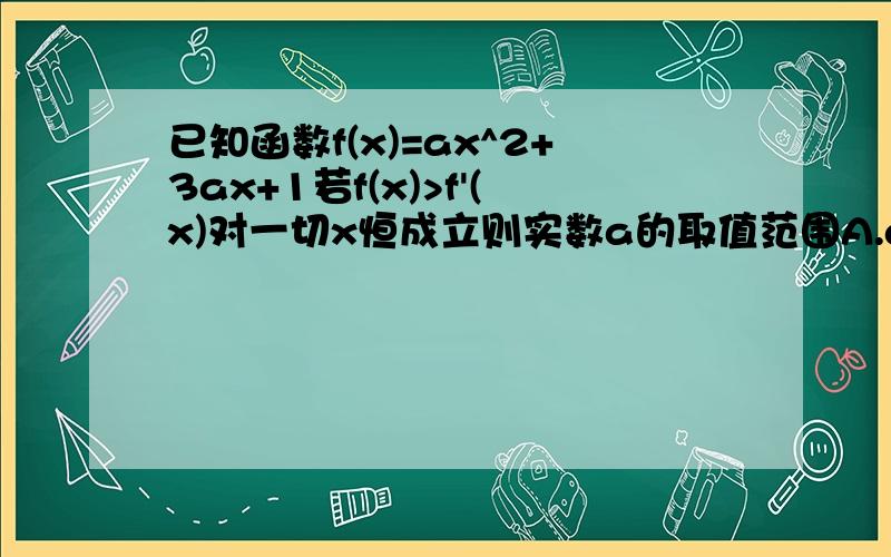 已知函数f(x)=ax^2+3ax+1若f(x)>f'(x)对一切x恒成立则实数a的取值范围A.a=0C.0