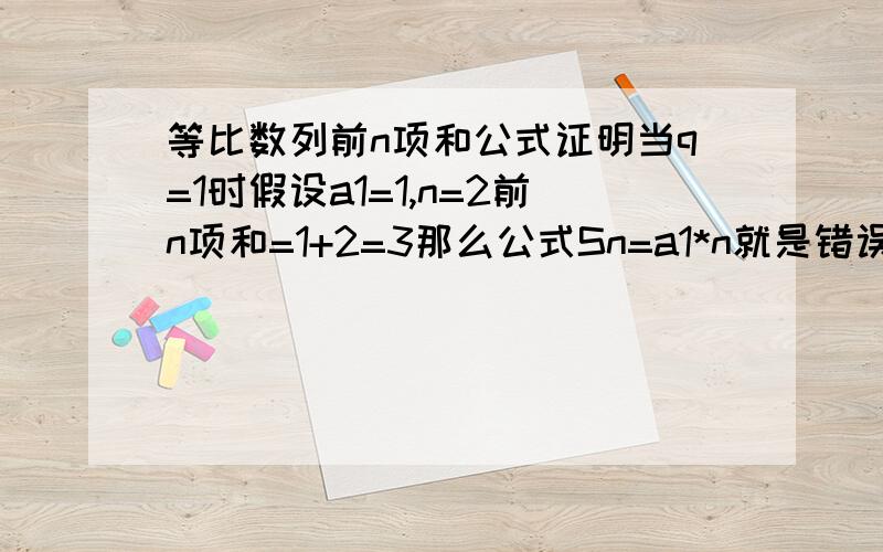 等比数列前n项和公式证明当q=1时假设a1=1,n=2前n项和=1+2=3那么公式Sn=a1*n就是错误的了看书看快了，把等差和等比混了，