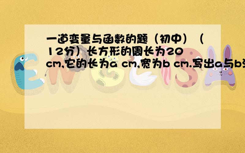 一道变量与函数的题（初中）（12分）长方形的周长为20 cm,它的长为a cm,宽为b cm.写出a与b满足的关系式；