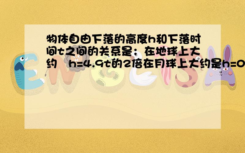 物体自由下落的高度h和下落时间t之间的关系是：在地球上大约昰h=4.9t的2倍在月球上大约是h=0.8t的2 当h=20时；（1）物体在地球上和月球上自由下落的时间各是多少?（2）物体在哪里下落得快?