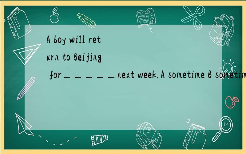 A boy will return to Beijing for_____next week.A sometime B sometimes C some time D some times