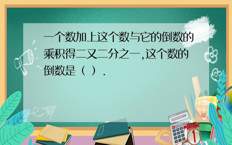 一个数加上这个数与它的倒数的乘积得二又二分之一,这个数的倒数是（ ）.