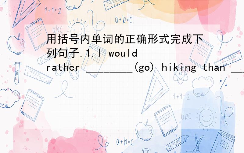 用括号内单词的正确形式完成下列句子.1.I would rather ________(go) hiking than _______ (go) swimming.2.Yellow is the colour of _______ (wise).Some people like _______ (use) it when theystudy for exams.3.wearing red can help when you ar