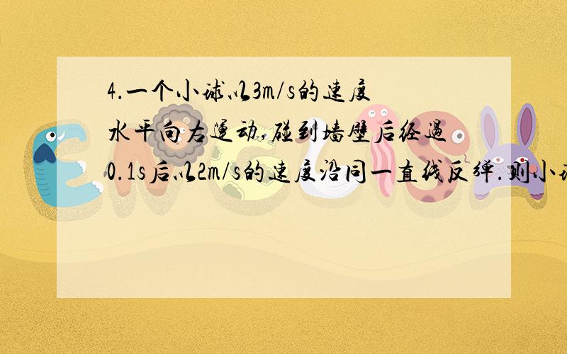 4．一个小球以3m/s的速度水平向右运动,碰到墙壁后经过0.1s后以2m/s的速度沿同一直线反弹.则小球在这段时间内的平均加速度为 （ ）A．10m/s2,方向向右 B．10m/s2,方向向左C．50m/s2,方向向右 D．50