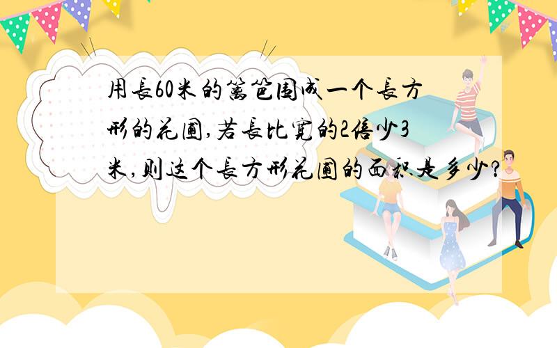 用长60米的篱笆围成一个长方形的花圃,若长比宽的2倍少3米,则这个长方形花圃的面积是多少?