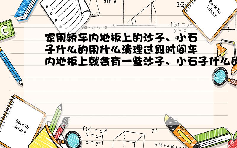 家用轿车内地板上的沙子、小石子什么的用什么清理过段时间车内地板上就会有一些沙子、小石子什么的,有的位置还挺偏,用手清理效率很低,又费事.有什么好办法?车用吸尘器能否解决?兄弟