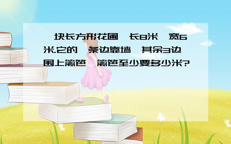 一块长方形花圃,长8米、宽6米.它的一条边靠墙,其余3边围上篱笆,篱笆至少要多少米?