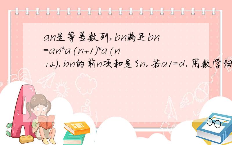 an是等差数列,bn满足bn=an*a(n+1)*a(n+2),bn的前n项和是Sn,若a1=d,用数学归纳法证明Sn=bn*a(n+3)/4d.