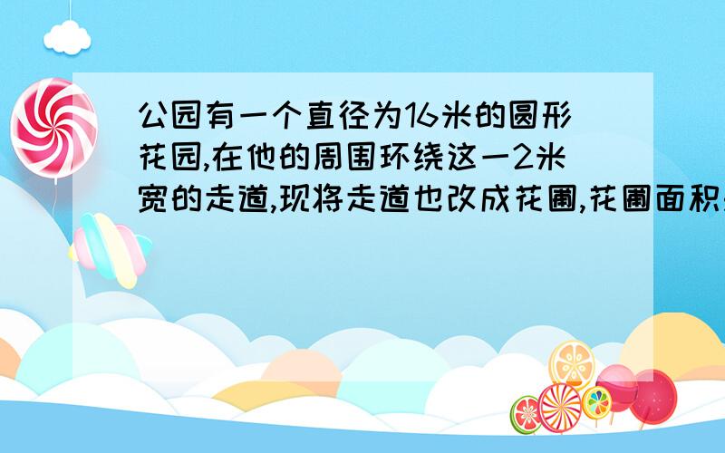 公园有一个直径为16米的圆形花园,在他的周围环绕这一2米宽的走道,现将走道也改成花圃,花圃面积是多少