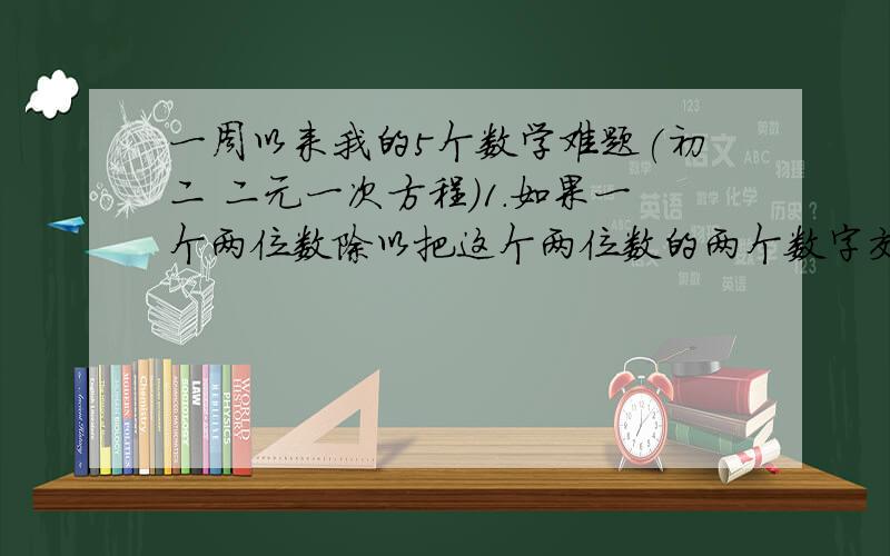 一周以来我的5个数学难题(初二 二元一次方程)1.如果一个两位数除以把这个两位数的两个数字交换位置后所得的数,那么商是4,余数是3；如果这个两位数除以这个两位数的两个数字之和,所得