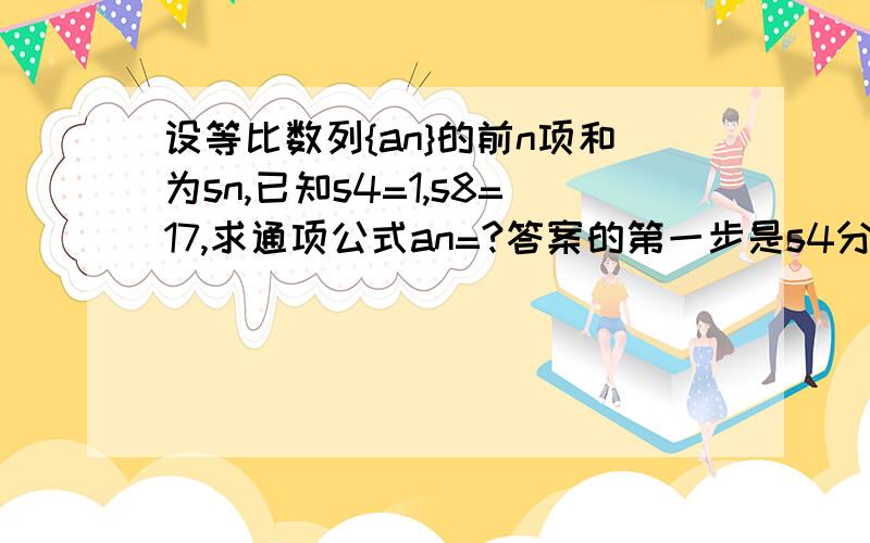 设等比数列{an}的前n项和为sn,已知s4=1,s8=17,求通项公式an=?答案的第一步是s4分之（s8-s4）,怎么得出来的?