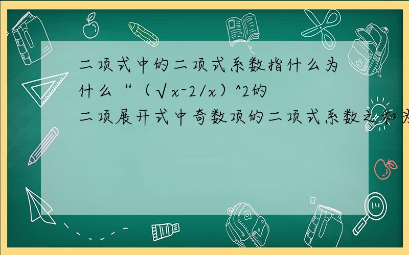 二项式中的二项式系数指什么为什么“（√x-2/x）^2的二项展开式中奇数项的二项式系数之和为32” 这句话中 32=2^(n-1)算 它不是有个系数-2么那个是根号下x减去x分之二（打不出根号~呵呵）