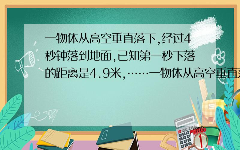 一物体从高空垂直落下,经过4秒钟落到地面,已知第一秒下落的距离是4.9米,……一物体从高空垂直落下,经过4秒钟落到地面,已知第一秒下落的距离是4.9米,以后每一秒钟下落的距离都比前一秒