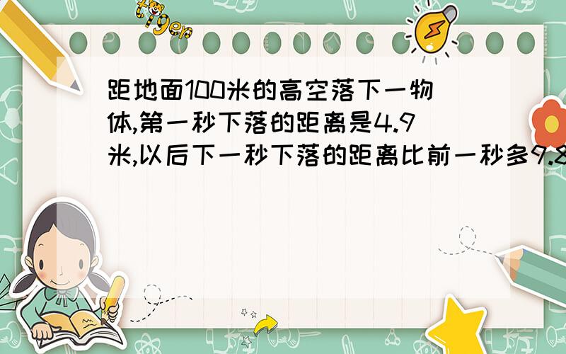 距地面100米的高空落下一物体,第一秒下落的距离是4.9米,以后下一秒下落的距离比前一秒多9.8米.经过4秒,这个物体距地面（ ）米?
