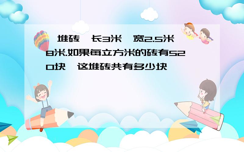 一堆砖,长3米,宽2.5米,8米.如果每立方米的砖有520块,这堆砖共有多少块