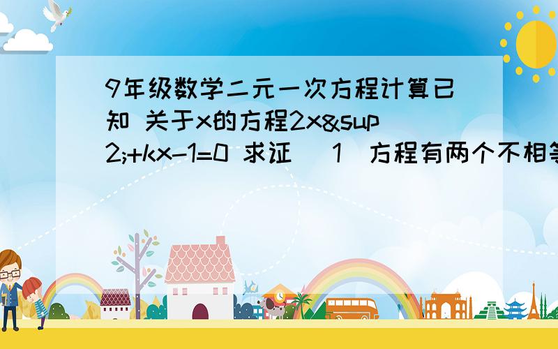 9年级数学二元一次方程计算已知 关于x的方程2x²+kx-1=0 求证 （1）方程有两个不相等的实数根 （2）若方程的一个根是-1,求另一个根几k的值 最好有讲解 第二个题 求证 不论a为何实数 方程2