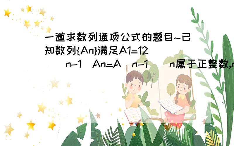 一道求数列通项公式的题目~已知数列{An}满足A1=12^(n-1)An=A(n-1)(n属于正整数,n大于等于2)求数列An通项公式