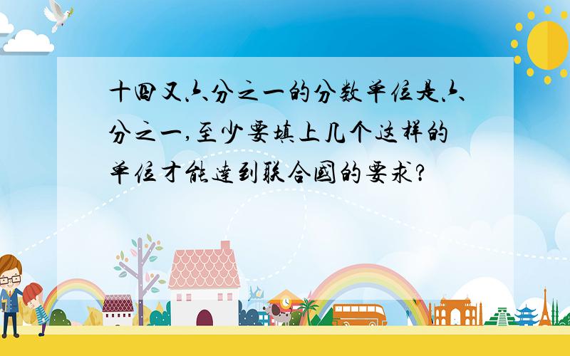 十四又六分之一的分数单位是六分之一,至少要填上几个这样的单位才能达到联合国的要求?