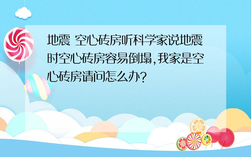 地震 空心砖房听科学家说地震时空心砖房容易倒塌,我家是空心砖房请问怎么办?