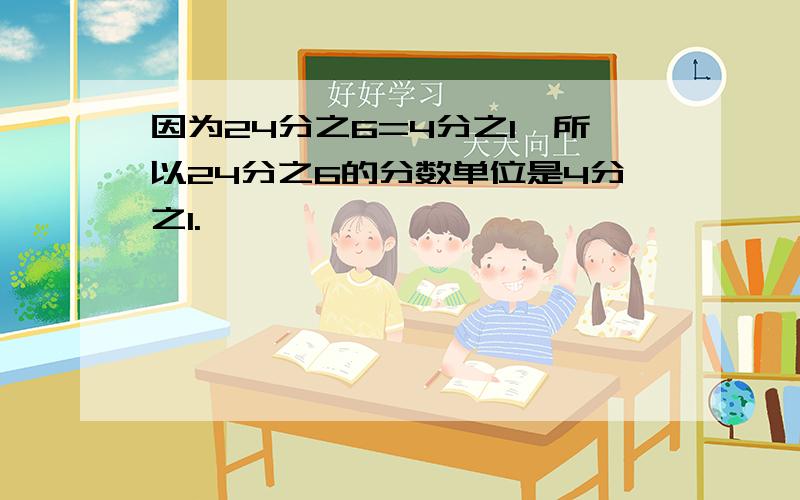 因为24分之6=4分之1,所以24分之6的分数单位是4分之1.