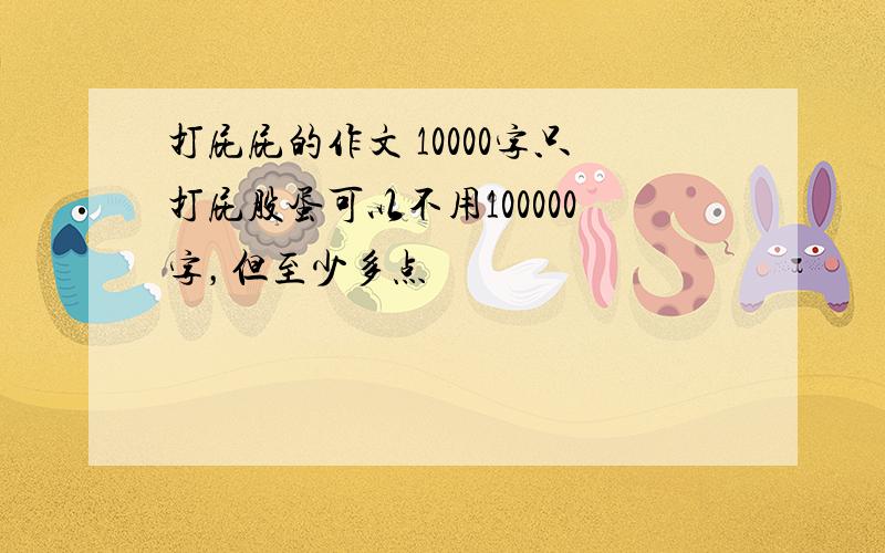 打屁屁的作文 10000字只打屁股蛋可以不用100000字，但至少多点