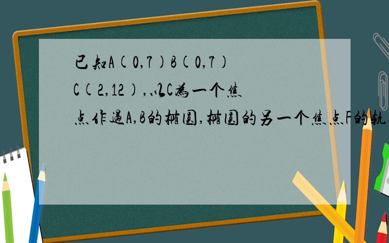 已知A(0,7)B(0,7)C(2,12),以C为一个焦点作过A,B的椭圆,椭圆的另一个焦点F的轨迹方程?要求具体过程.