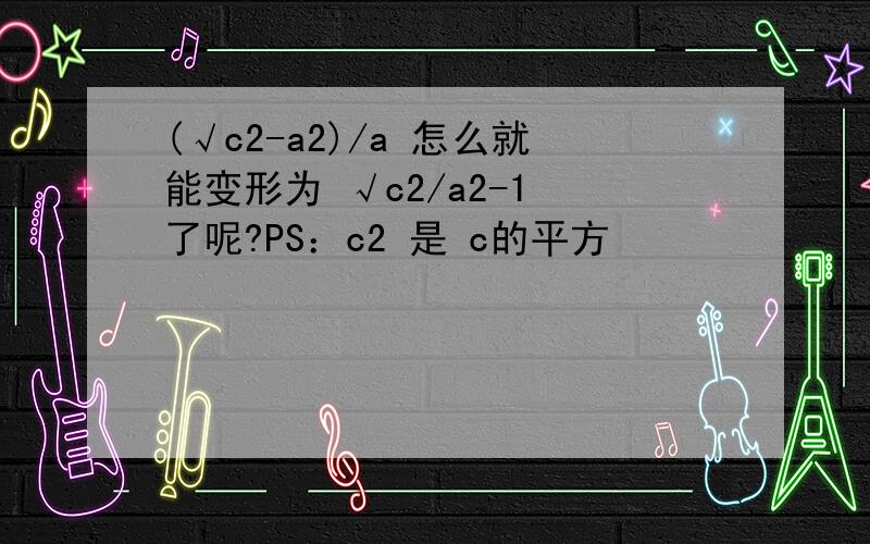 (√c2-a2)/a 怎么就能变形为 √c2/a2-1 了呢?PS：c2 是 c的平方