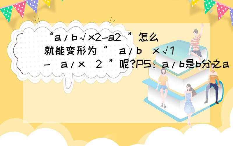 “a/b√x2-a2 ”怎么就能变形为“（a/b）x√1-(a/x)2 ”呢?PS：a/b是b分之a