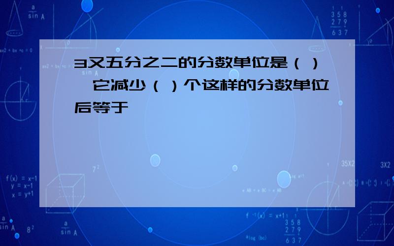 3又五分之二的分数单位是（）,它减少（）个这样的分数单位后等于一