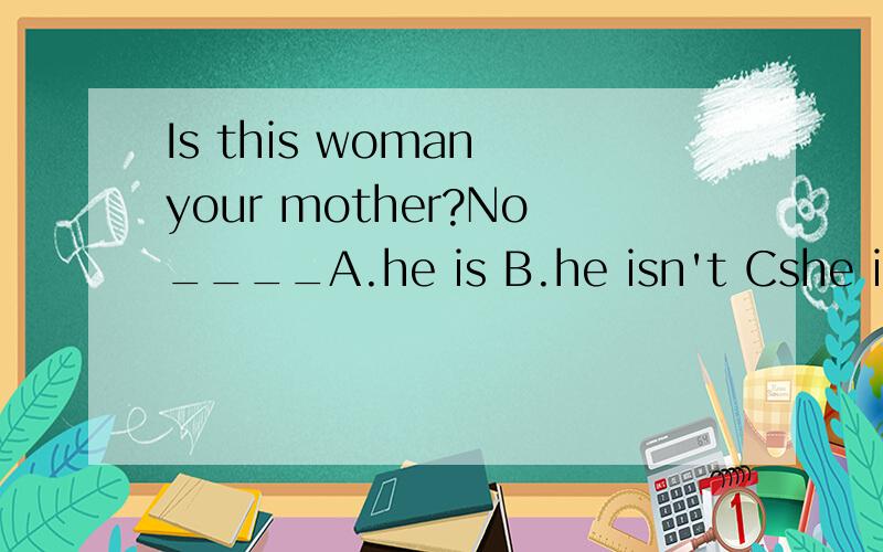 Is this woman your mother?No____A.he is B.he isn't Cshe is Dshe isn't为啥回答不能用“It,isn't”