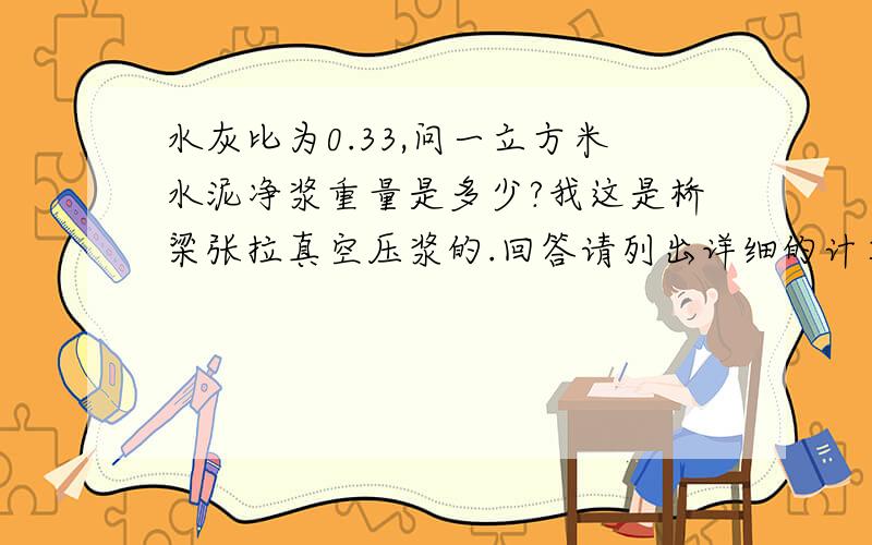 水灰比为0.33,问一立方米水泥净浆重量是多少?我这是桥梁张拉真空压浆的.回答请列出详细的计算过程、推理过程!