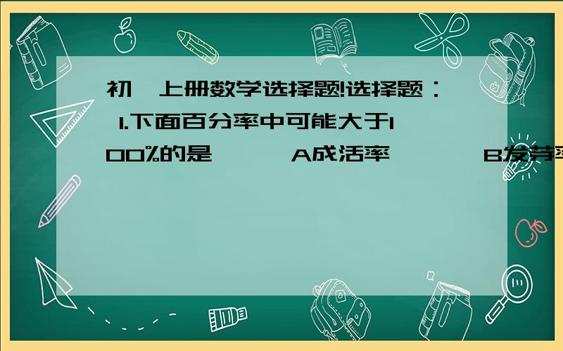 初一上册数学选择题!选择题： 1.下面百分率中可能大于100%的是【 】 A成活率       B发芽率     C增长率        D及格率 2.某商品原价40元,打折后售价32元,则所打的折扣为【   】A八折        B六折