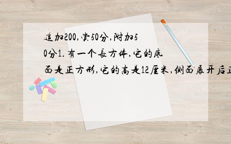 追加200,赏50分,附加50分1.有一个长方体,它的底面是正方形,它的高是12厘米,侧面展开后正好是一个正方形,这个长方体的体积是多少?2.一个长方体,如果高减少3厘米,就成为一个正方体.这时表面