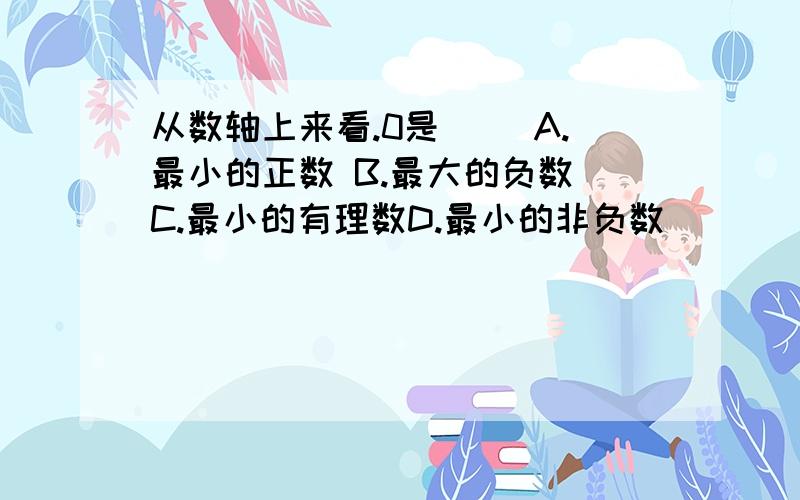 从数轴上来看.0是（ ）A.最小的正数 B.最大的负数 C.最小的有理数D.最小的非负数