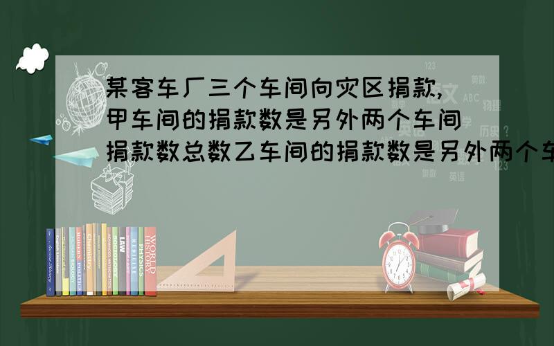 某客车厂三个车间向灾区捐款,甲车间的捐款数是另外两个车间捐款数总数乙车间的捐款数是另外两个车间捐款数总和的3/5,已知丙车间比乙车间少捐款720元,三个车间共捐款多少元?讲清楚