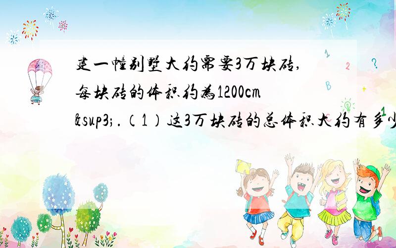 建一幢别墅大约需要3万块砖,每块砖的体积约为1200cm³.（1）这3万块砖的总体积大约有多少立方厘米（用科学计数法表示）?（2)一个小区有这样的别墅80幢,这80幢别墅的砖的总体积大约有多